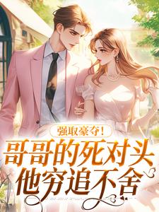 求助这本强取豪夺！哥哥的死对头他穷追不舍小说在哪里可以看完结版