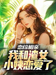 恋综相亲：我和渣女小姨恋爱了最新章节恋综相亲：我和渣女小姨恋爱了在线阅读