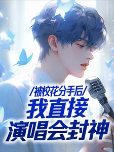 被校花分手后，我直接演唱会封神最新章节被校花分手后，我直接演唱会封神在线阅读