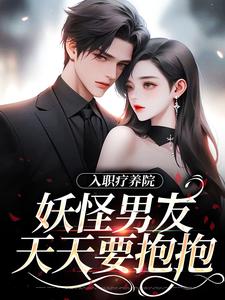 求助这本入职疗养院，妖怪男友天天要抱抱小说在哪里可以看完结版