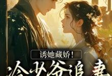 诱她藏娇！冷少爷追妻蓄谋已久大结局，虞姻裴钰小说无广告阅读-火箭文学