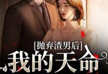完结版抛弃渣男后，我的天命姻缘来了在哪免费看，沈星漫周京臣小说在线阅读-火箭文学