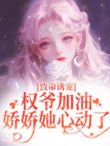 求助这本致命诱宠：权爷加油，娇娇她心动了小说在哪里可以看完结版