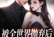 被全世界抛弃后，他救我出深渊最新章节被全世界抛弃后，他救我出深渊在线阅读-火箭文学