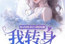 你真情表白我闺蜜?我转身换老公小说最新章节在哪里可以免费看-火箭文学