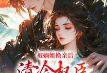 被嫡姐换亲后，清冷权臣宠上天小说资源求分享，被嫡姐换亲后，清冷权臣宠上天柳芙在线阅读-火箭文学