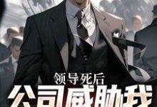 领导死后,公司威胁我污蔑他小说最新章节在哪里可以免费看-火箭文学