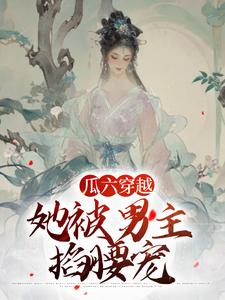 主角是瓜六零零八的小说瓜六穿越，她被男主掐腰宠在哪免费看