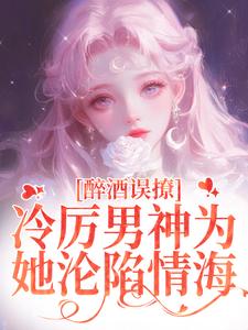 醉酒误撩！冷厉男神为她沦陷情海最新章节醉酒误撩！冷厉男神为她沦陷情海在线阅读