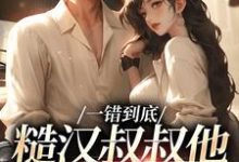 主角是项野姜梨的小说一错到底：糙汉叔叔他命里缺我在哪免费看-火箭文学