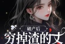 求助这本破产后，穷掉渣的丈夫他摊牌了小说在哪里可以看完结版-火箭文学
