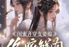 闺蜜齐穿变婆媳，你嫁鲜肉我也嫁（叶轻轻）完结版免费阅读-火箭文学