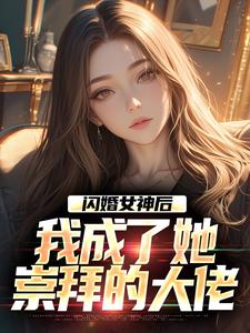闪婚女神后，我成了她崇拜的大佬（李鲤刘一菲）完结版免费阅读
