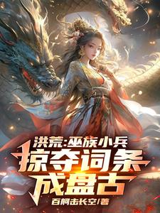 洪荒：巫族小兵，掠夺词条成盘古小说资源求分享，洪荒：巫族小兵，掠夺词条成盘古祝玄在线阅读