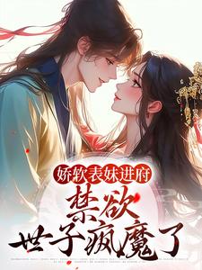 求助这本娇软表妹进府：禁欲世子疯魔了小说在哪里可以看完结版