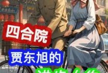 完结版四合院：贾东旭的进步人生在哪免费看，贾东旭小说在线阅读-火箭文学