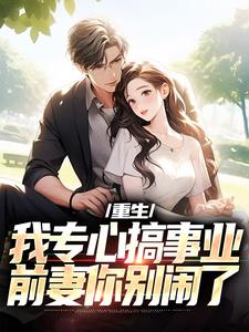 求助这本重生：我专心搞事业，前妻你别闹了小说在哪里可以看完结版