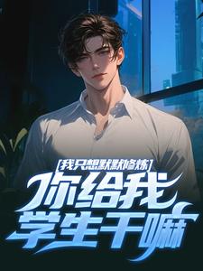 完结版我只想默默修炼，你给我学生干嘛在哪免费看，凯森希斯小说在线阅读