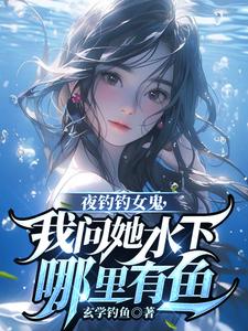 夜钓钓女鬼，我问她水下哪里有鱼小说最新章节在哪里可以免费看