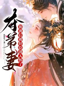 夺弟妻：和离后被奸臣诱入怀了（姜明月沈裴灼）最新章节在线阅读