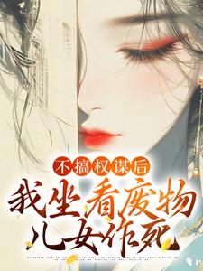 姜明珠小说免费阅读最新章节列表，不搞权谋后，我坐看废物儿女作死小说在线看