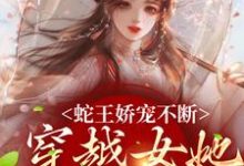 蛇王娇宠不断，穿越女她逃不掉精彩章节在线免费阅读（玄祈千夏）-火箭文学