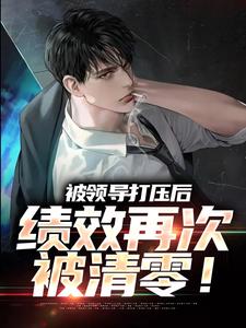 被领导打压后，绩效再次被清零！（孙平安林若薇）最新章节免费在线阅读