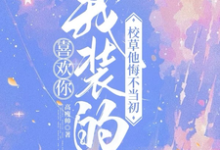 喜欢你我装的，校草他悔不当初小说资源求分享，喜欢你我装的，校草他悔不当初司难纪安桉在线阅读-火箭文学