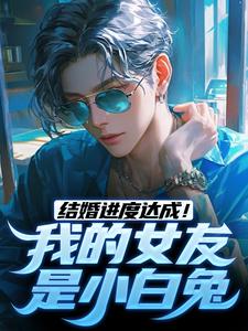 结婚进度达成！我的女友是小白兔在线看，陆祁明赖娇娇小说大结局在哪免费看