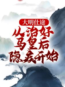 大明仕途：从治好马皇后隐疾开始完结版李青朱元璋免费阅读大结局