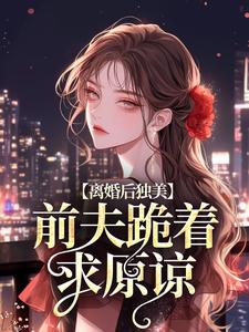 离婚后独美，前夫跪着求原谅小说资源求分享，离婚后独美，前夫跪着求原谅江槿在线阅读