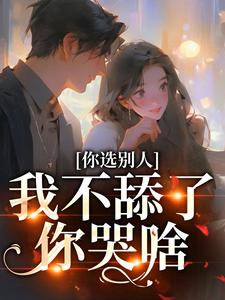 完结版你选别人，我不舔了你哭啥在哪免费看，闻澜萱郑北萧小说在线阅读
