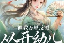 完结版调教万界反派，从开幼儿园开始在哪免费看，华萌萌小说在线阅读-火箭文学