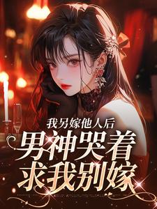 我另嫁他人后，男神哭着求我别嫁小说最新章节在哪里可以免费看