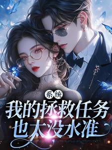系统：我的拯救任务也太没水准小说资源求分享，系统：我的拯救任务也太没水准顾夏宁安然在线阅读