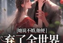 完结版她说不婚，他便弃了全世界给她自由在哪免费看，余笙沈书寂小说在线阅读-火箭文学