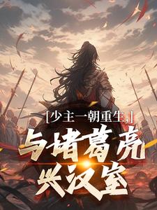 少主一朝重生，与诸葛亮兴汉室精彩章节在线免费阅读（刘禅诸葛亮）
