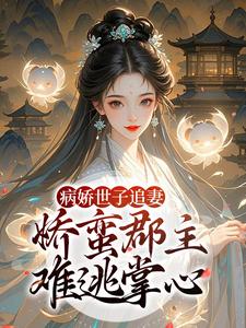 病娇世子追妻，娇蛮郡主难逃掌心热门小说排行榜病娇世子追妻，娇蛮郡主难逃掌心姜长宁谢晏免费小说全本