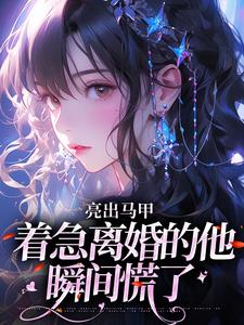 (全文)亮出马甲，着急离婚的他瞬间慌了夏白薇顾长川全本免费在线阅读