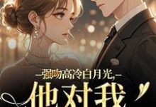 强吻高冷白月光，他对我又恨又爱推荐完结小说强吻高冷白月光，他对我又恨又爱(林好周清安)免费小说全本-火箭文学