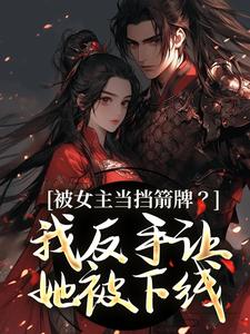 (全文)被女主当挡箭牌？我反手让她被下线裴听月谢沉最新完结小说被女主当挡箭牌？我反手让她被下线免费小说全本
