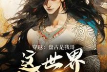 穿越：盘古是我哥，这世界我来继承完整版小说，穿越：盘古是我哥，这世界我来继承洪渊盘古试读更新章节-火箭文学