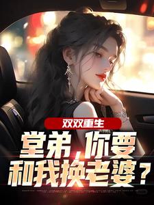 (全文)双双重生，堂弟，你要和我换老婆？（顾玉惜）全本书籍阅读双双重生，堂弟，你要和我换老婆？免费小说全本
