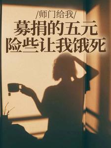 (全文)师门给我募捐的五元，险些让我饿死楚灵洱最新完结小说师门给我募捐的五元，险些让我饿死免费阅读