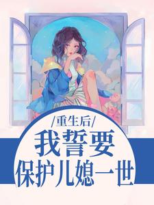 重生后，我誓要保护儿媳一世最新完结小说重生后，我誓要保护儿媳一世杨玉芬秦念免费小说