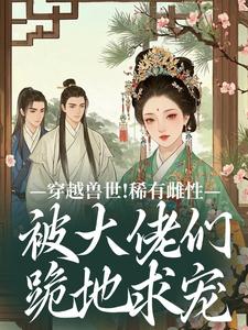 (全文)穿越兽世！稀有雌性被大佬们跪地求宠（望初漠夏）全本书籍阅读穿越兽世！稀有雌性被大佬们跪地求宠免费小说全本