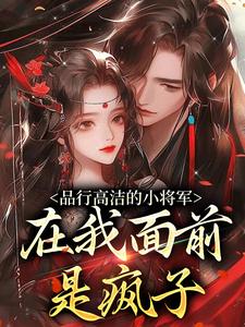 (全文)品行高洁的小将军，在我面前是疯子完结小说推荐谢槿宁谢濯清全本书籍阅读