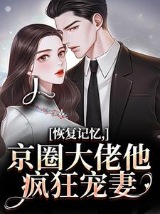 (全文)恢复记忆，京圈大佬他疯狂宠妻（沈梨初裴聿）试读更新章节恢复记忆，京圈大佬他疯狂宠妻免费小说