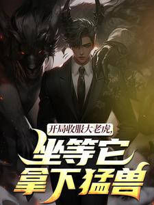 (全文)开局收服大老虎，坐等它拿下猛兽（崔牛）试读更新章节开局收服大老虎，坐等它拿下猛兽免费小说
