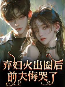 弃妇火出圈后，前夫悔哭了最新完结小说弃妇火出圈后，前夫悔哭了时念念免费小说